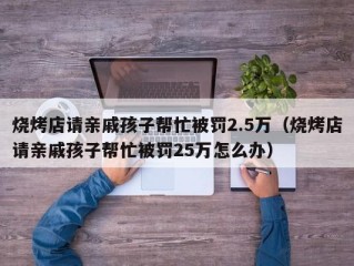 烧烤店请亲戚孩子帮忙被罚2.5万（烧烤店请亲戚孩子帮忙被罚25万怎么办）