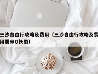 三沙自由行攻略及费用（三沙自由行攻略及费用要米Q长袋）