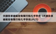 大额存单被疯抢有银行称几乎秒光（大额存单被疯抢有银行称几乎秒光LPL?l）