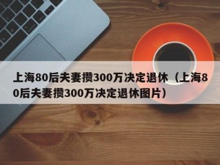 上海80后夫妻攒300万决定退休（上海80后夫妻攒300万决定退休图片）