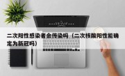 二次阳性感染者会传染吗（二次核酸阳性能确定为新冠吗）