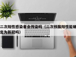 二次阳性感染者会传染吗（二次核酸阳性能确定为新冠吗）