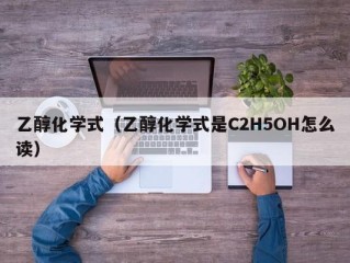 乙醇化学式（乙醇化学式是C2H5OH怎么读）