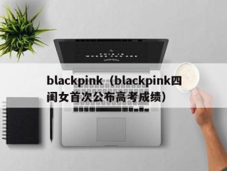 blackpink（blackpink四闺女首次公布高考成绩）