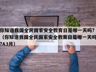 你知道我国全民国家安全教育日是哪一天吗?（你知道我国全民国家安全教育日是哪一天吗?A3月）