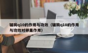 辅酶q10的作用与功效（辅酶q10的作用与功效对卵巢作用）