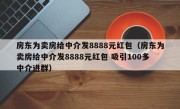 房东为卖房给中介发8888元红包（房东为卖房给中介发8888元红包 吸引100多中介进群）