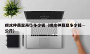 糯冰种翡翠吊坠多少钱（糯冰种翡翠多少钱一公斤）