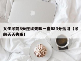 女生考前3天连续失眠一查684分落泪（考前天天失眠）