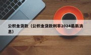 公积金贷款（公积金贷款利率2024最新消息）