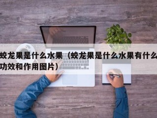 蛟龙果是什么水果（蛟龙果是什么水果有什么功效和作用图片）