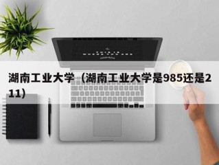 湖南工业大学（湖南工业大学是985还是211）