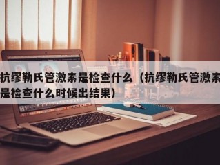 抗缪勒氏管激素是检查什么（抗缪勒氏管激素是检查什么时候出结果）