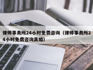 律师事务所24小时免费咨询（律师事务所24小时免费咨询离婚）