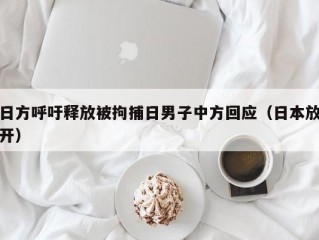 日方呼吁释放被拘捕日男子中方回应（日本放开）