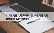 618活动是几号开始的（618活动是几号开始的什么时候结束）