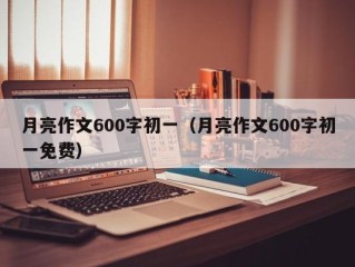 月亮作文600字初一（月亮作文600字初一免费）