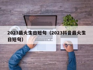 2023最火生日短句（2023抖音最火生日短句）