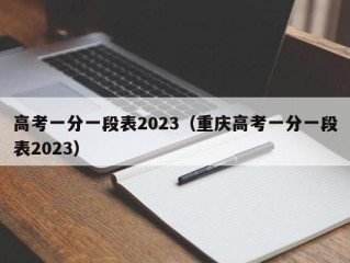 高考一分一段表2023（重庆高考一分一段表2023）