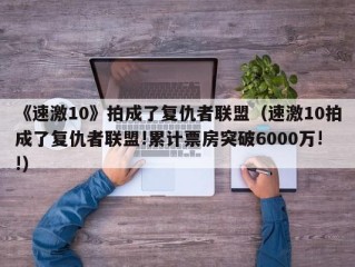 《速激10》拍成了复仇者联盟（速激10拍成了复仇者联盟!累计票房突破6000万!!）