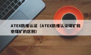 ATEX防爆认证（ATEX防爆认证煤矿和非煤矿的区别）