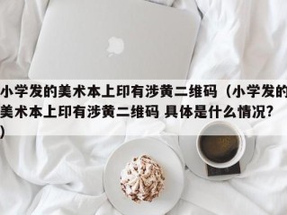 小学发的美术本上印有涉黄二维码（小学发的美术本上印有涉黄二维码 具体是什么情况?）