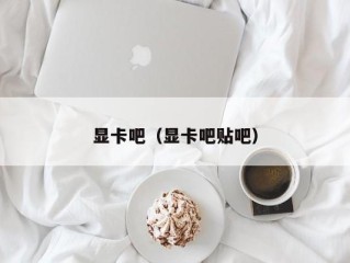 显卡吧（显卡吧贴吧）