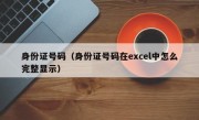 身份证号码（身份证号码在excel中怎么完整显示）