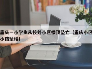 重庆一小学生从校外小区楼顶坠亡（重庆小区小孩坠楼）