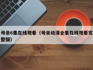 母亲6集在线观看（母亲动漫全集在线观看完整版）