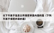 以下不属于信息公开保密审查内容的是（下列不属于保密内容的是）