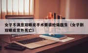 女子不满意双眼皮手术要求枪毙医生（女子割双眼皮意外死亡）