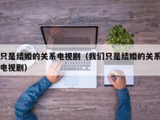 只是结婚的关系电视剧（我们只是结婚的关系电视剧）