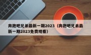 奔跑吧兄弟最新一期2023（奔跑吧兄弟最新一期2023免费观看）