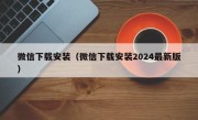 微信下载安装（微信下载安装2024最新版）