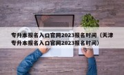 专升本报名入口官网2023报名时间（天津专升本报名入口官网2023报名时间）