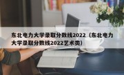 东北电力大学录取分数线2022（东北电力大学录取分数线2022艺术类）