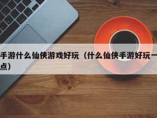 手游什么仙侠游戏好玩（什么仙侠手游好玩一点）