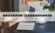 疤痕增生如何消除（点痣后疤痕增生如何消除）