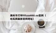 黑料不打烊tttzzz668.su官网（吃瓜网最新官网地址）