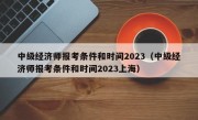 中级经济师报考条件和时间2023（中级经济师报考条件和时间2023上海）