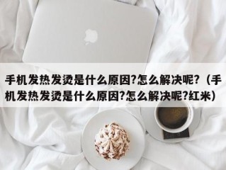 手机发热发烫是什么原因?怎么解决呢?（手机发热发烫是什么原因?怎么解决呢?红米）