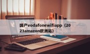 国产vodafonewifiapp（2023amazon欧洲站）