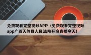 免费观看完整视频APP（免费观看完整视频app广西天等县人民法院开庭直播今天）