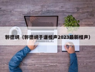 郭德纲（郭德纲于谦相声2023最新相声）