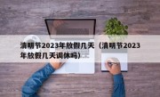 清明节2023年放假几天（清明节2023年放假几天调休吗）