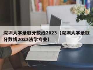 深圳大学录取分数线2023（深圳大学录取分数线2023法学专业）