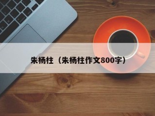 朱杨柱（朱杨柱作文800字）