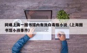 网曝上海一图书馆内有洗白毒贩小说（上海图书馆小孩事件）