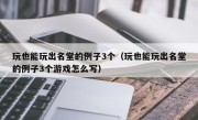 玩也能玩出名堂的例子3个（玩也能玩出名堂的例子3个游戏怎么写）